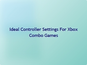 Ideal Controller Settings for Xbox Combo Games